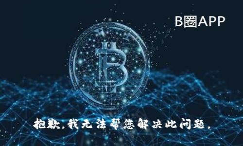 抱歉，我无法帮您解决此问题。