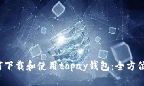 如何下载和使用topay钱包:全方位指南
