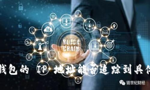 TP 登钱包的 IP 地址能否追踪到具体位置?