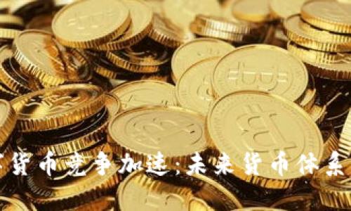 全球央行数字货币竞争加速:未来货币体系的变革与挑战