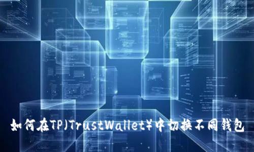 如何在TP(TrustWallet)中切换不同钱包