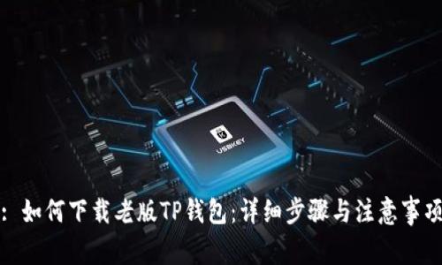 : 如何下载老版TP钱包:详细步骤与注意事项